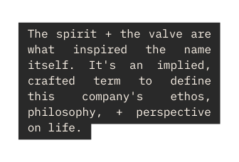 The spirit the valve are what inspired the name itself It s an implied crafted term to define this company s ethos philosophy perspective on life